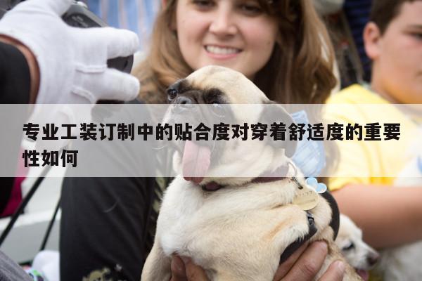 专业工装订制中的贴合度对穿着舒适度的重要性如何|emc易倍体育